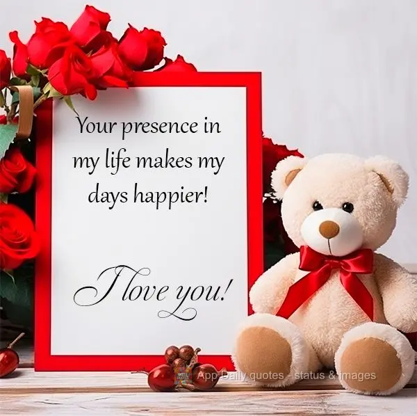 Your presence in my life makes my days happier! I love you!