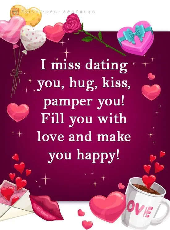 I miss dating you, hugging, kissing, and pampering you! Filling you with love and making you happy!