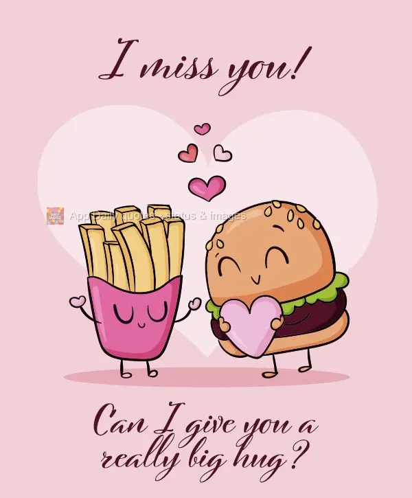 I miss you! Can I give you a really big hug?
