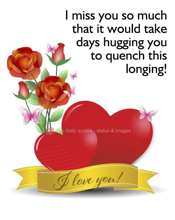 I miss you so much that it would take days hugging you to quench this longing! I love you!