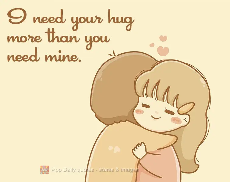 I need your hug more than you need mine.