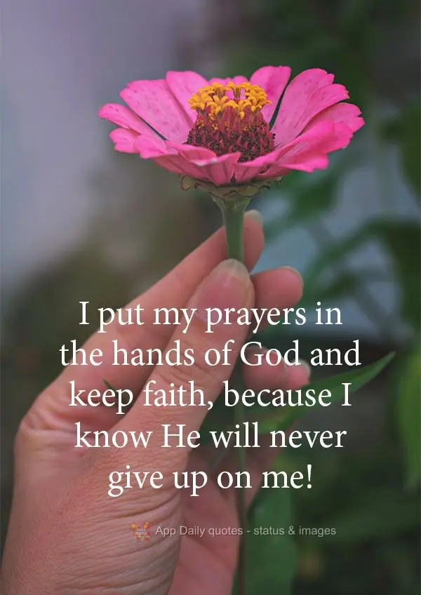 I put my prayers in the hands of God and keep faith, because I know He will never give up on me!