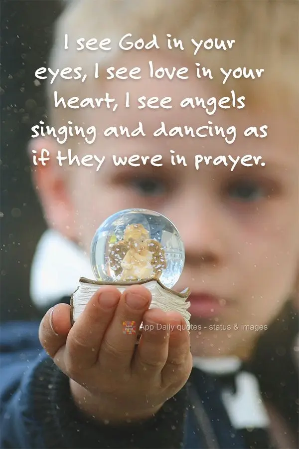 I see God in your eyes, I see love in your heart, I see angels singing and dancing as if they were in prayer.