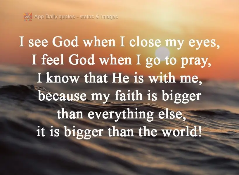 I see God when I close my eyes. I feel God when I go to pray. I know that He is with me, because my faith is bigger than anything else, even bigger than ...
