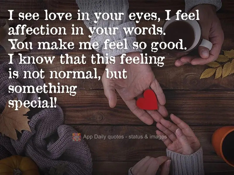 I see love in your eyes, I feel affection in your words. You make me feel so good. I know that this feeling is not normal, but something special!