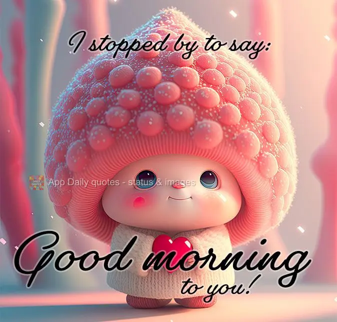 I stopped by to say: Good morning to you!