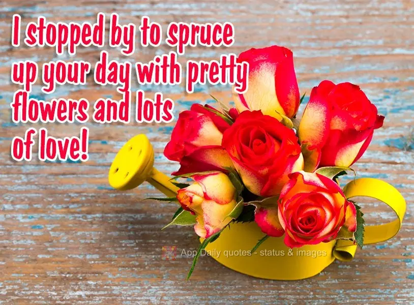 I stopped by to spruce up your day with pretty flowers and lots of love!