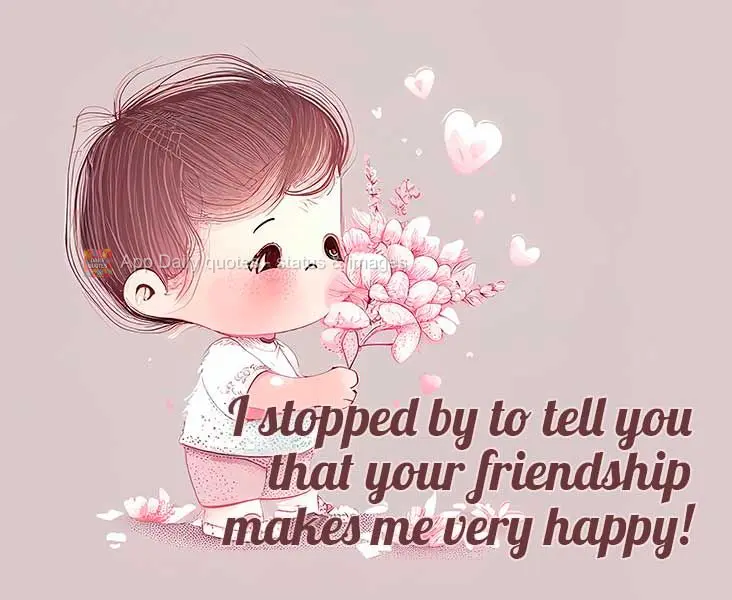 I stopped by to tell you that your friendship makes me very happy!