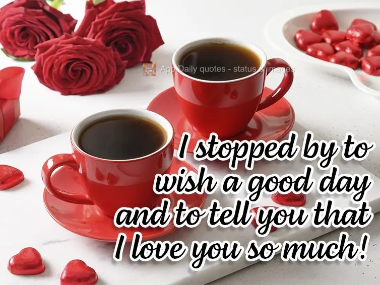 I stopped by to wish you a good day and tell you that I love you so much!