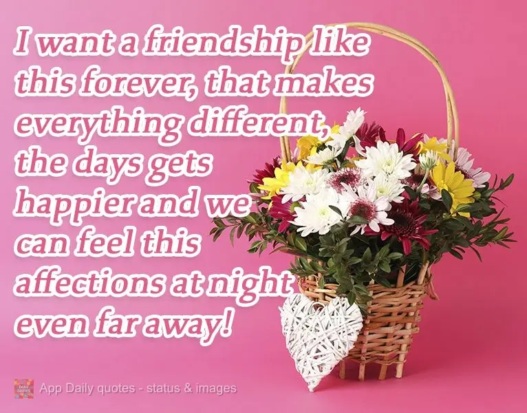 I want a friendship like this forever, that makes everything different. The days are happier, and, at night, we can feel this affection even from far awa...