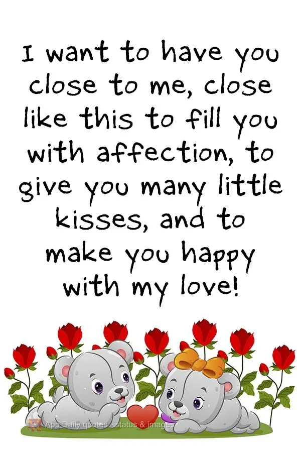 I want to have you close to me, close like this to fill you with affection, to give you many little kisses, and to make you happy with my love! 