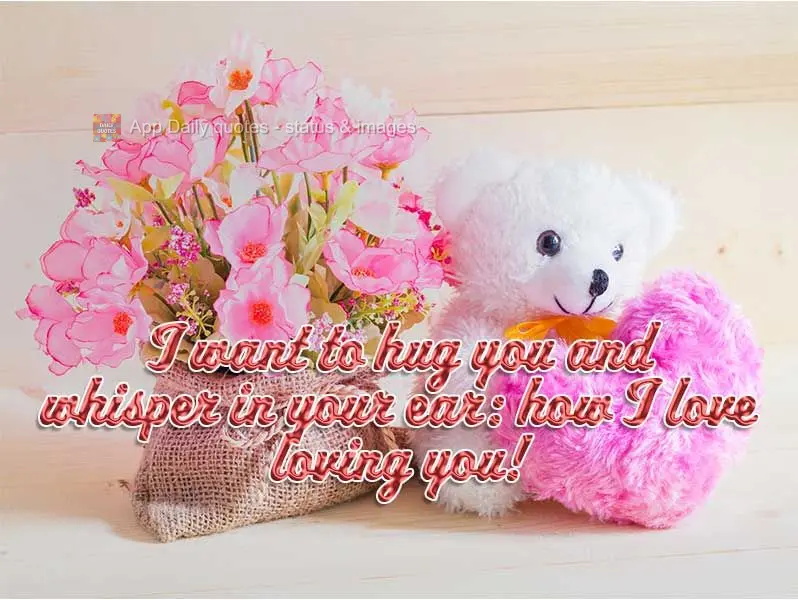 I want to hug you and whisper in your ear: oh how I love loving you!