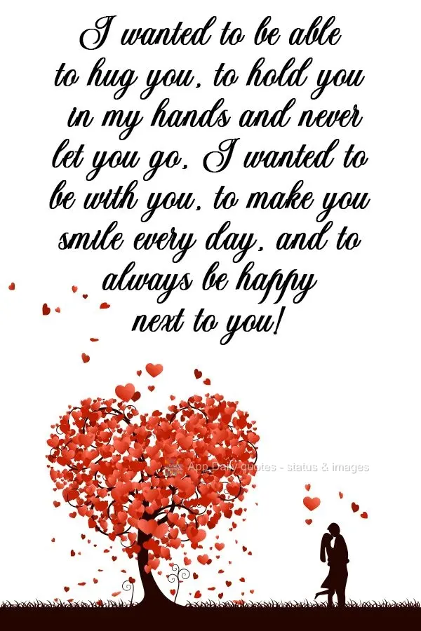 I wanted to be able to hug you, to hold you in my hands and never let you go. I wanted to be with you, to make you smile every day, and to always be happ...