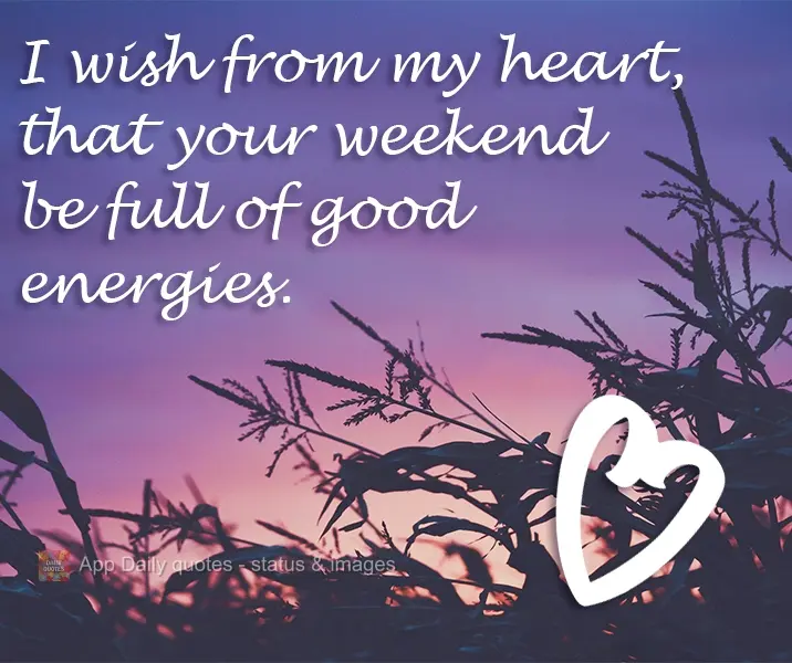 I wholeheartedly wish that your weekend be full of good energies.