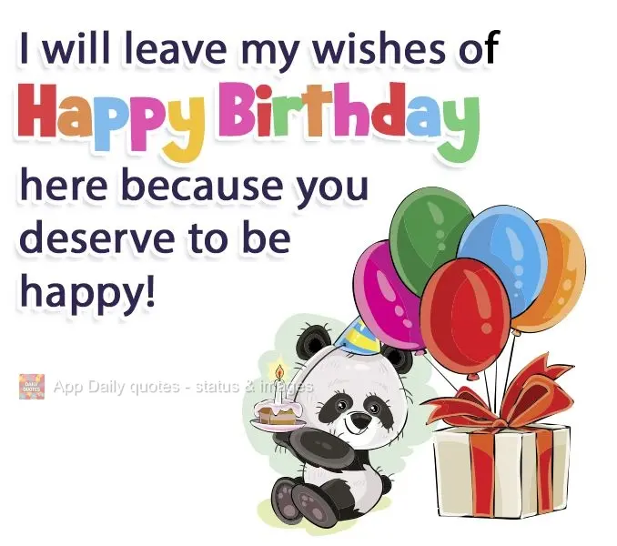 I will leave my wishes of happy birthday here because you deserve to be happy!