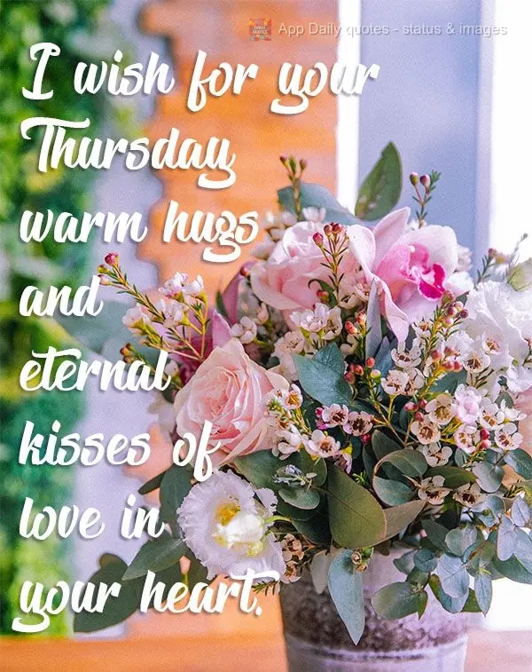 I wish for your Thursday warm hugs and eternal kisses of love for your heart.
