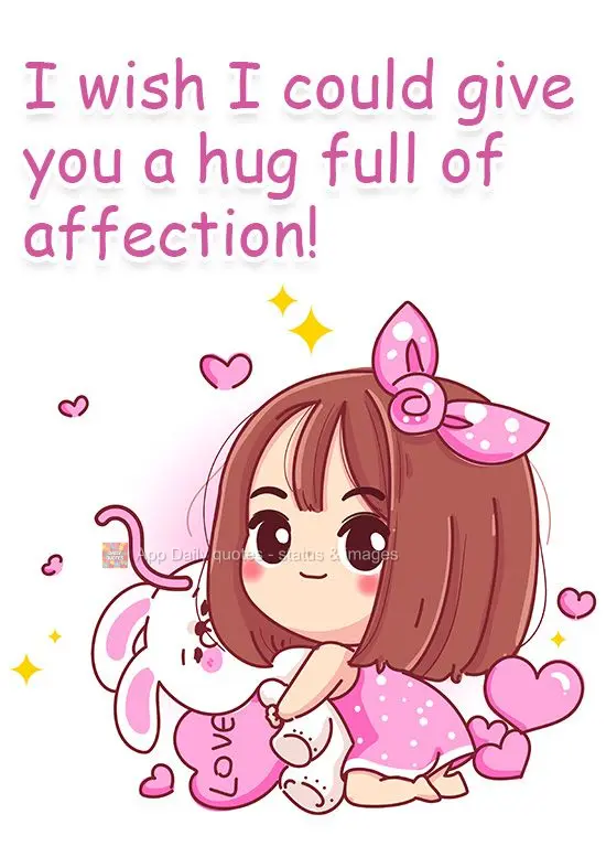 I wish I could give you a hug full of affection!