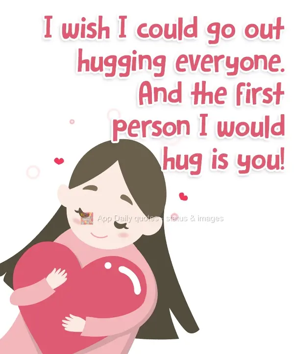 I wish I could go around hugging everyone. And the first person I would hug is you!