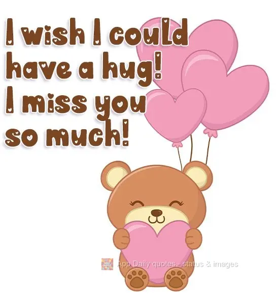 I wish I could have a hug! I miss you so much!