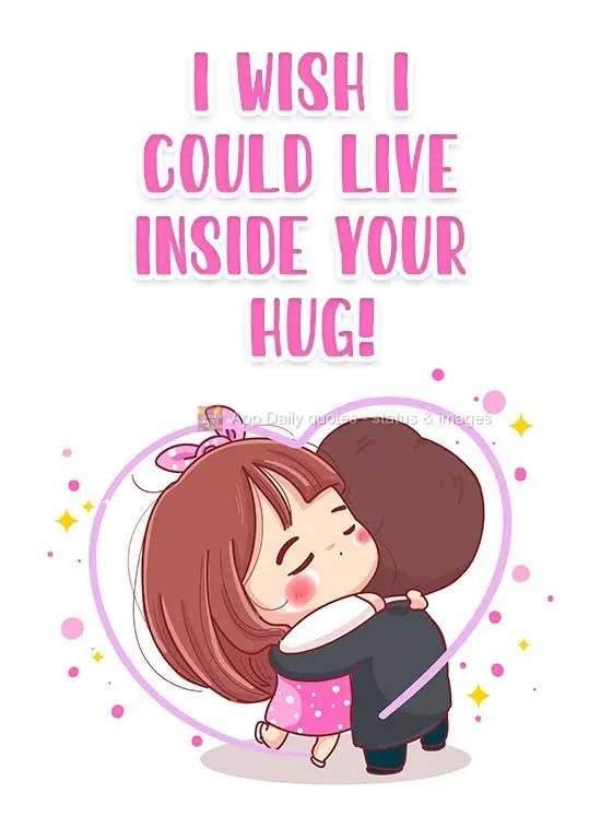 I wish I could live inside your hug!