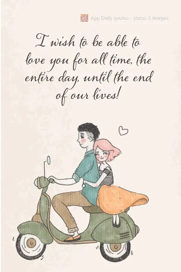 I wish I could love you all the time, the entire day, until the end of our lives!