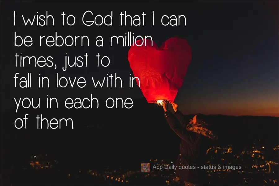 I wish to God that I could be reborn and live a million lives, just so I could fall in love with in you in each one of them.