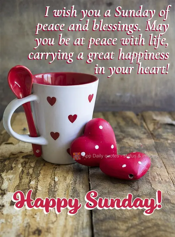 I wish you a Sunday of peace and blessings. May you be at peace with life and carry great joy in your heart! Happy Sunday! 