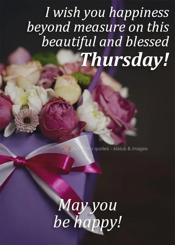I wish you happiness beyond measure on this beautiful and blessed Thursday! May you be happy!