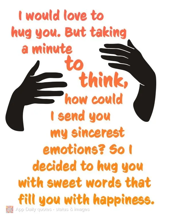 If I could hug you, I would. But taking a minute to think about how could I send you my sincerest emotions, I can hug you with sweet words that fill you ...