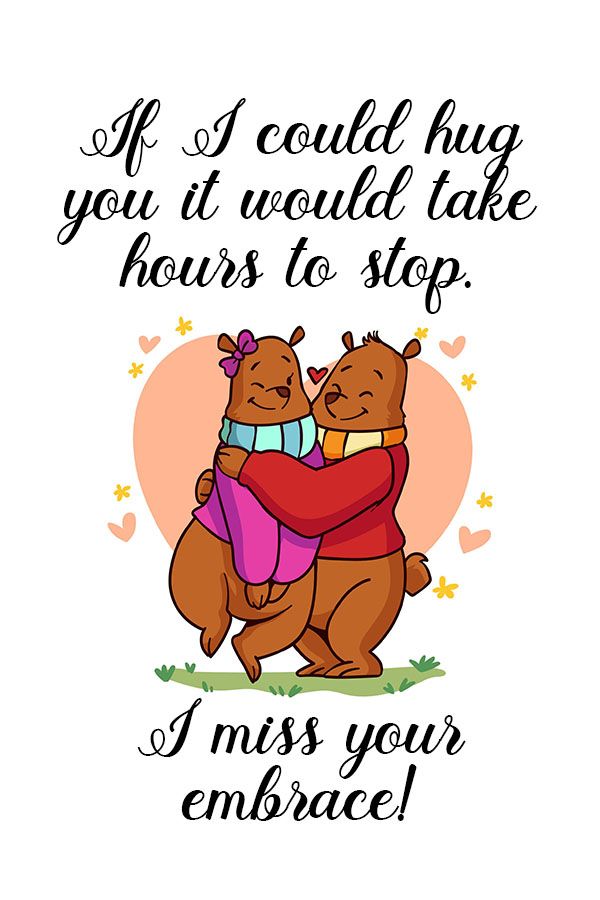 If I could hug you it would take hours before I could stop. I miss your embrace!