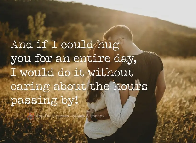 If I could, I would hug you for an entire day. I would do it without caring about the hours passing by!