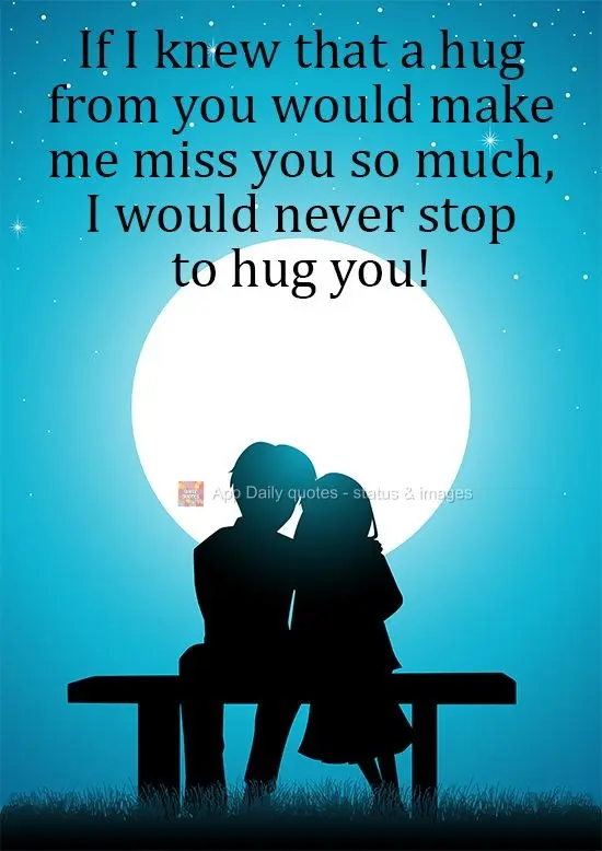 If I knew that a hug from you would make me miss you so much, I would never stop hugging you!