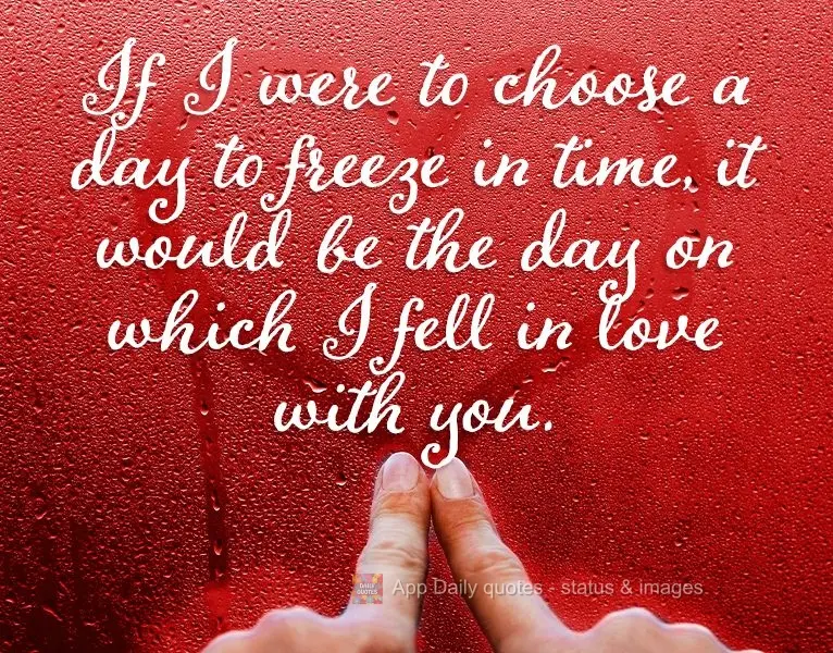 If I were to choose a day to freeze in time, it would be the day when I fell in love with you.