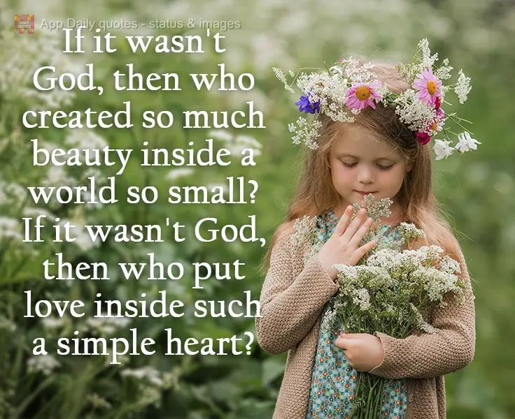 If it wasn't God, then who created so much beauty inside a world so small? If it wasn't God, then who put love inside such a simple heart? 