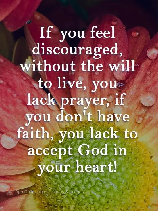 If you feel discouraged and lacking the will to live, you lack prayer. If you don't have faith, you lack the acceptance of God into your heart!