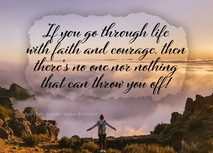 If you go through life with faith and courage, then there won't be anyone or anything that can throw you off!