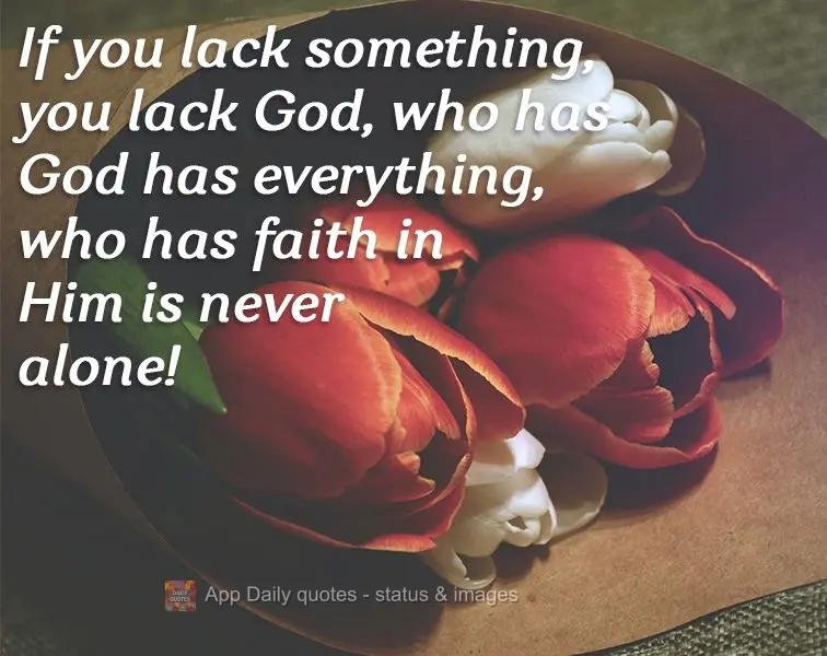 If you lack something, you lack God, he who has God has everything. He who has faith in Him is never alone!