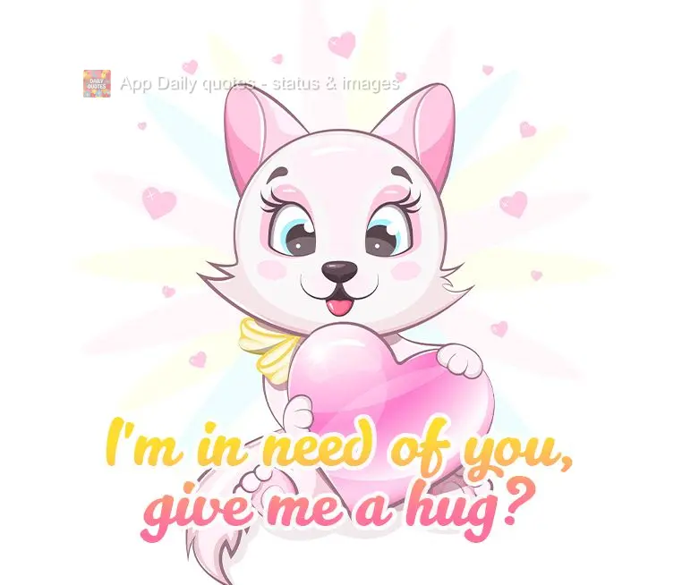 I'm in need of you, give me a hug?