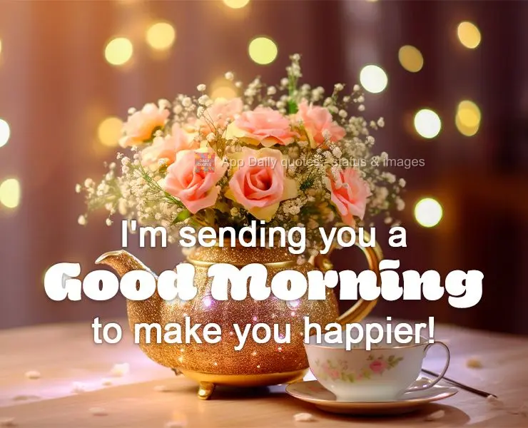 I'm sending you a Good Morning to make you happier!