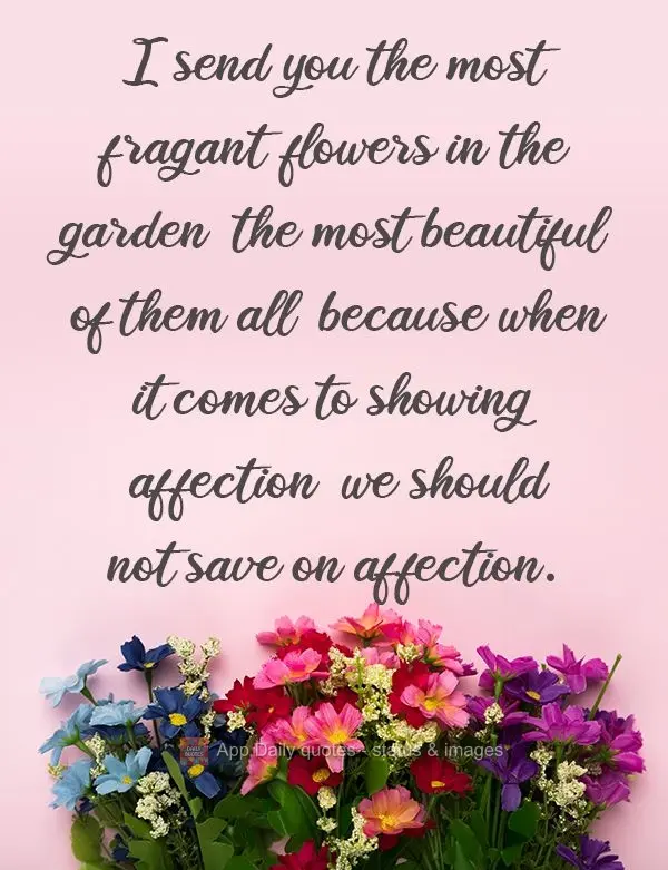 I'm sending you the most fragrant flowers in the garden, the most beautiful of them all, because when it comes to showing affection, we should not be thr...
