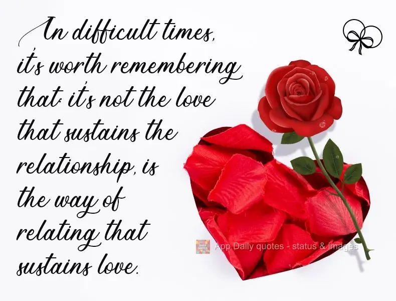 In difficult times, it's worth remembering: it's not love that sustains the relationship, it's the way of being in the relationship that sustains love....