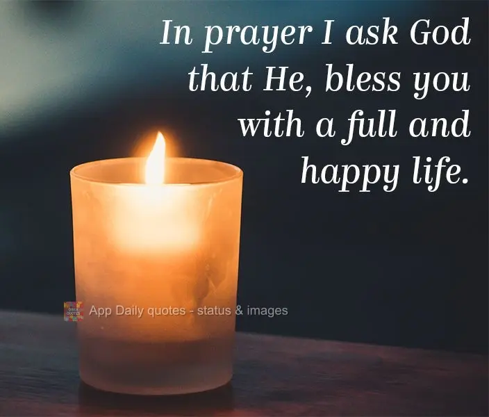 In prayer I ask God that He bless you with a full and happy life.