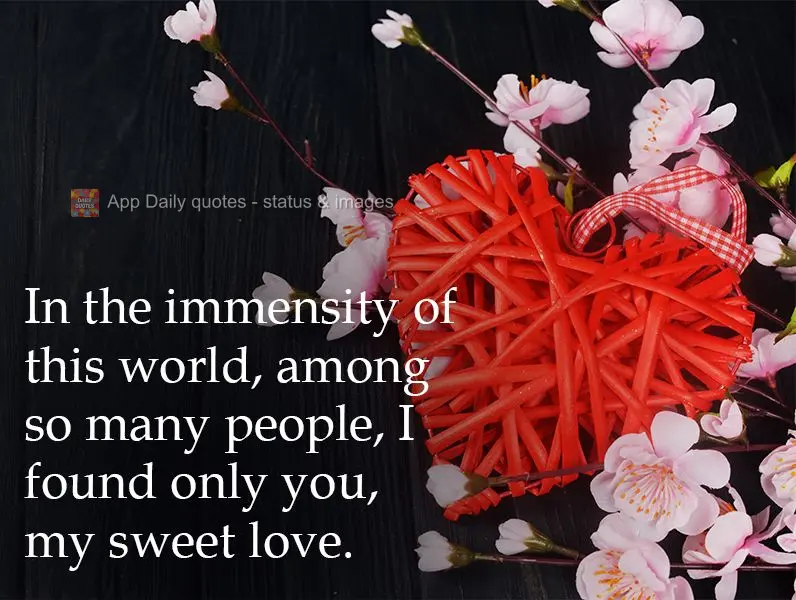 In the immensity of this world, among so many people, I found only you, my sweet love. 