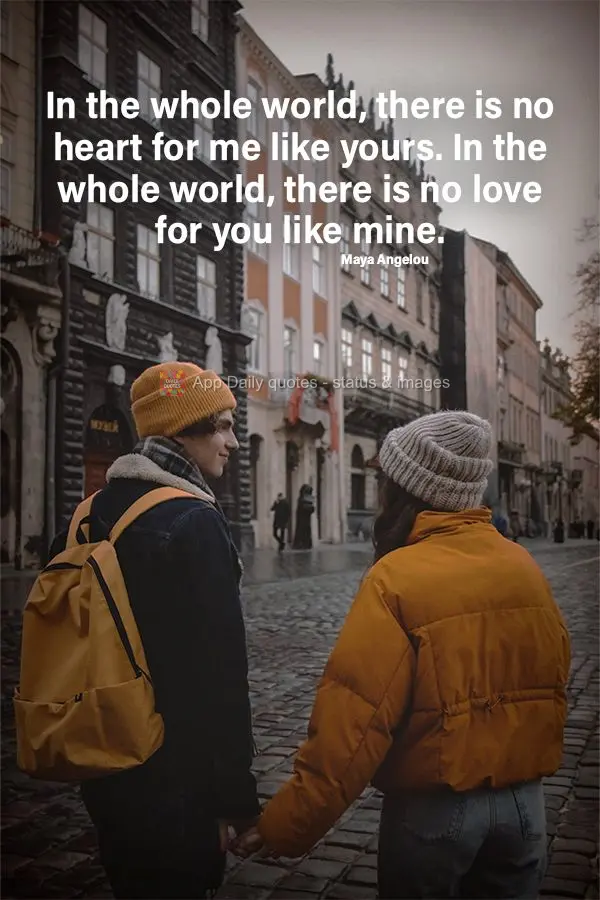 In the whole world, there is no heart for me like yours. In the whole world, there is no love for you like mine. Maya Angelou