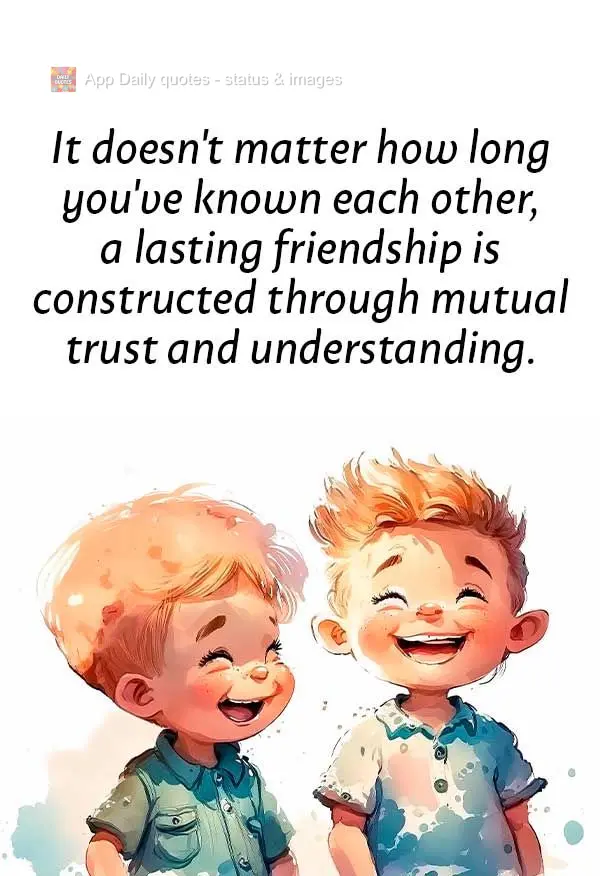 It doesn't matter how long you've known each other, a lasting friendship is created through mutual trust and understanding.
