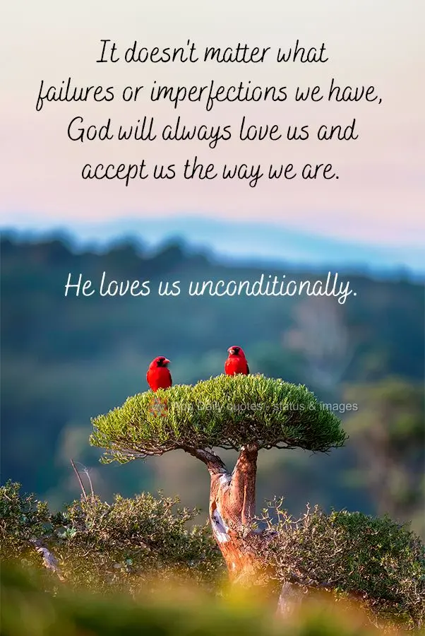 It doesn't matter what failures or imperfections we have, God will always love us and accept us the way we are. He loves us unconditionally.