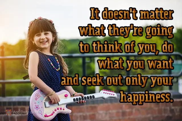 It doesn't matter what they're going to think of you, do only what you want to do and seek your own happiness.