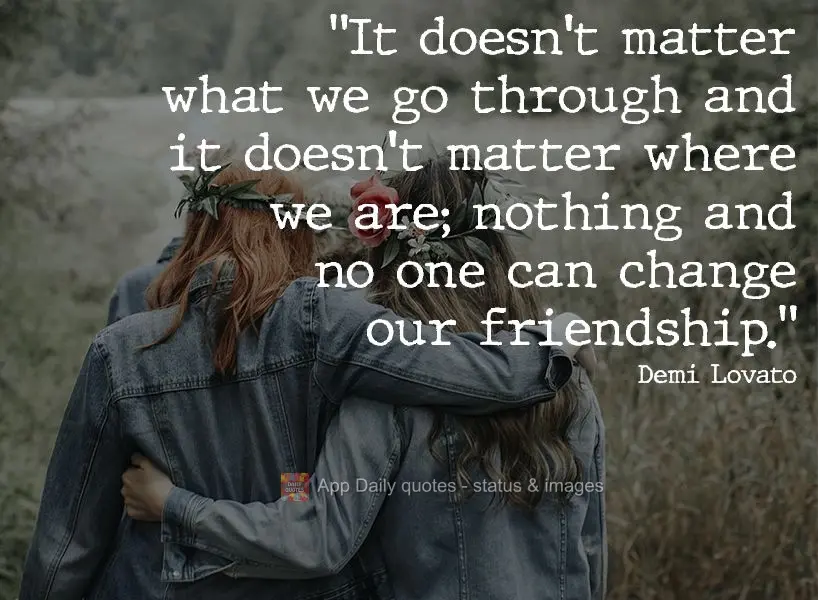 "It doesn't matter what we go through and it doesn't matter where we are; nothing and no one can change our friendship." Demi Lovato