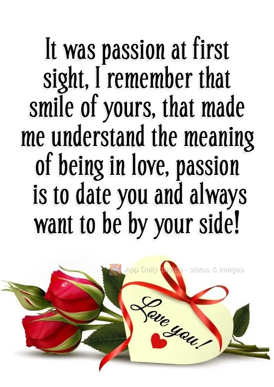 It was passion at first sight. I remember that smile of yours, that made me understand the meaning of being in love. Passion is to date you and always wa...