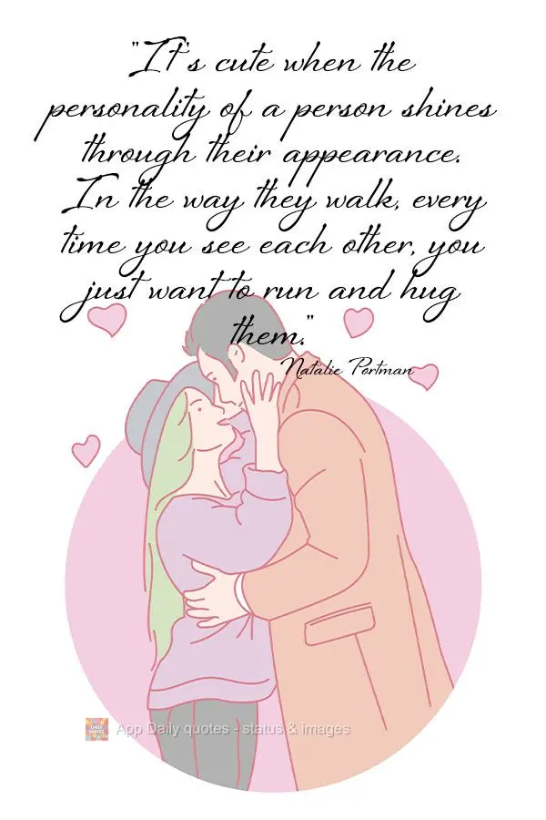 "It's cute when the personality of a person shines through their appearance. In the way they walk, every time you see them, you just want to run and hug ...